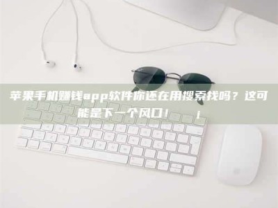 博白苹果手机赚钱app软件你还在用搜索找吗？这可能是下一个风口！💡