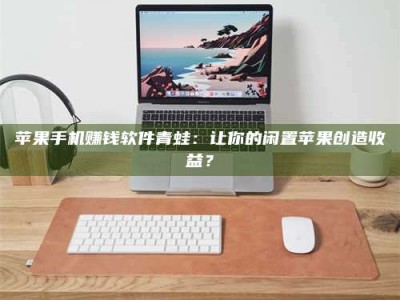 博白苹果手机赚钱软件青蛙：让你的闲置苹果创造收益？