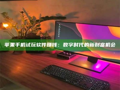 博白苹果手机试玩软件赚钱：数字时代的新财富机会