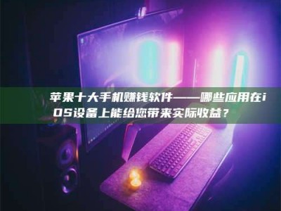 博白📚 苹果十大手机赚钱软件——哪些应用在iOS设备上能给您带来实际收益？
