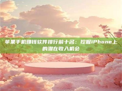博白苹果手机赚钱软件排行前十名：挖掘iPhone上的潜在收入机会