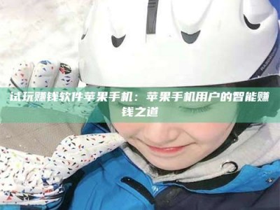 博白试玩赚钱软件苹果手机：苹果手机用户的智能赚钱之道