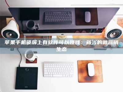 博白苹果手机锁屏上有软件可以赚钱：新兴的微营销生态