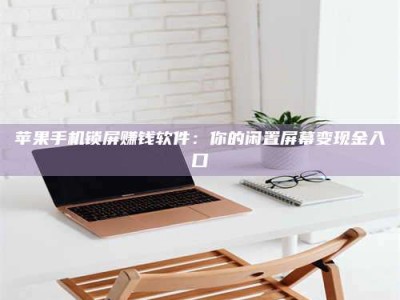 博白苹果手机锁屏赚钱软件：你的闲置屏幕变现金入口