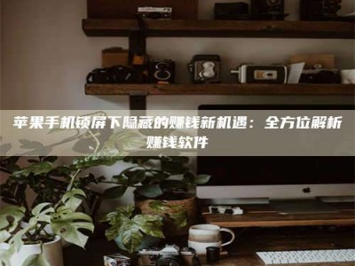 博白苹果手机锁屏下隐藏的赚钱新机遇：全方位解析赚钱软件