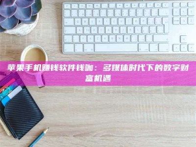 博白苹果手机赚钱软件钱咖：多媒体时代下的数字财富机遇