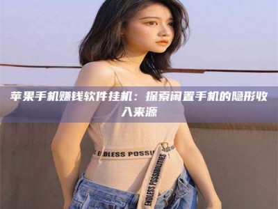 博白苹果手机赚钱软件挂机：探索闲置手机的隐形收入来源