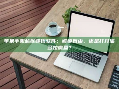 博白苹果手机越狱赚钱软件：解锁自由，还是打开潘多拉魔盒？