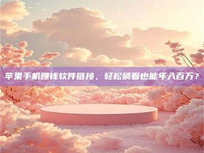 博白苹果手机赚钱软件链接，轻松躺着也能年入百万？