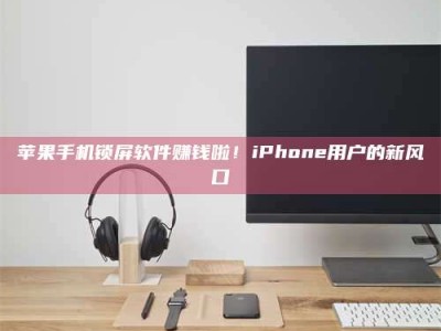 博白苹果手机锁屏软件赚钱啦！iPhone用户的新风口