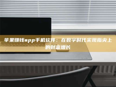 博白苹果赚钱app手机软件：在数字时代实现指尖上的财富增长