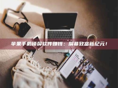 博白苹果手机锁屏软件赚钱：屏幕致富新纪元！
