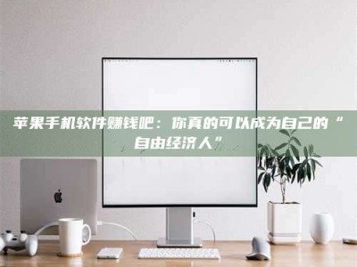 博白苹果手机软件赚钱吧：你真的可以成为自己的“自由经济人”