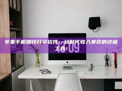 博白苹果手机赚钱打字软件：划时代收入革命的终极工具！