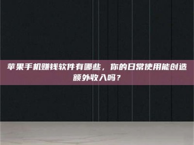 博白苹果手机赚钱软件有哪些，你的日常使用能创造额外收入吗？