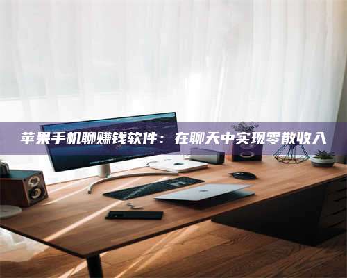 博白苹果手机聊赚钱软件:在聊天中实现零散收入 第1张 博白苹果手机聊赚钱软件:在聊天中实现零散收入 第1张