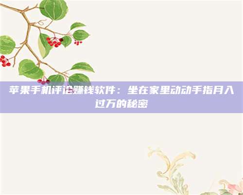 博白苹果手机评论赚钱软件:坐在家里动动手指月入过万的秘密 第1张 博白苹果手机评论赚钱软件:坐在家里动动手指月入过万的秘密 第1张