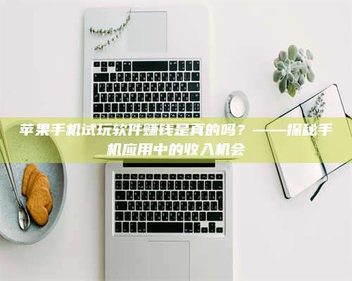 博白苹果手机试玩软件赚钱是真的吗?——探秘手机应用中的收入机会 第1张 博白苹果手机试玩软件赚钱是真的吗?——探秘手机应用中的收入机会 第1张