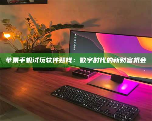 博白苹果手机试玩软件赚钱:数字时代的新财富机会 第1张 博白苹果手机试玩软件赚钱:数字时代的新财富机会 第1张