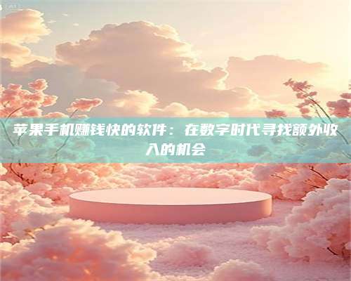 博白苹果手机赚钱快的软件:在数字时代寻找额外收入的机会 第1张 博白苹果手机赚钱快的软件:在数字时代寻找额外收入的机会 第1张