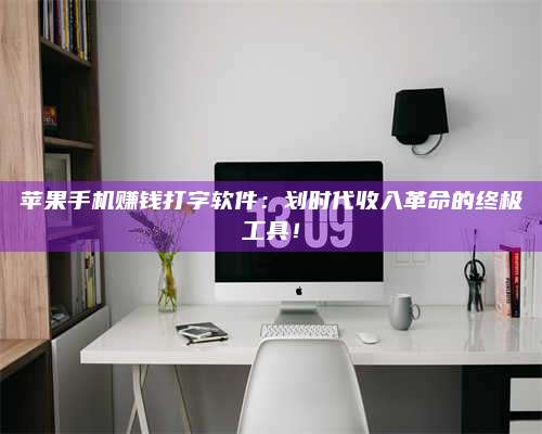 博白苹果手机赚钱打字软件:划时代收入革命的终极工具! 第1张 博白苹果手机赚钱打字软件:划时代收入革命的终极工具! 第1张