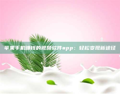 博白苹果手机赚钱的视频软件app:轻松变现新途径 第1张 博白苹果手机赚钱的视频软件app:轻松变现新途径 第1张