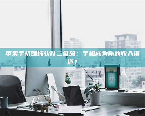 博白苹果手机赚钱软件二维码:手机成为你的收入渠道? 第1张 博白苹果手机赚钱软件二维码:手机成为你的收入渠道? 第1张