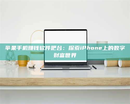博白苹果手机赚钱软件吧台:探索iPhone上的数字财富世界 第1张 博白苹果手机赚钱软件吧台:探索iPhone上的数字财富世界 第1张