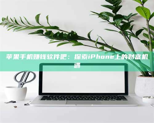 博白苹果手机赚钱软件吧:探索iPhone上的财富机遇 第1张 博白苹果手机赚钱软件吧:探索iPhone上的财富机遇 第1张