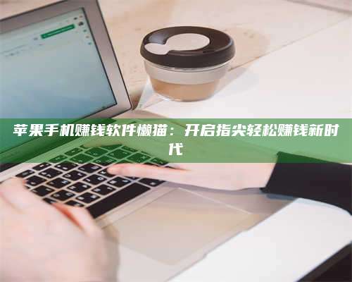 博白苹果手机赚钱软件懒猫:开启指尖轻松赚钱新时代 第1张 博白苹果手机赚钱软件懒猫:开启指尖轻松赚钱新时代 第1张