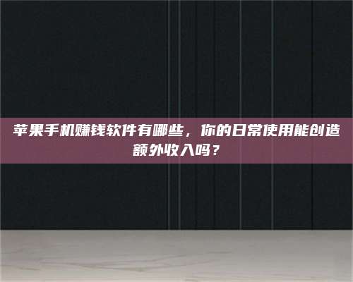 博白苹果手机赚钱软件有哪些,你的日常使用能创造额外收入吗? 第1张 博白苹果手机赚钱软件有哪些,你的日常使用能创造额外收入吗? 第1张