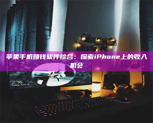 博白苹果手机赚钱软件综合:探索iPhone上的收入机会 第1张 博白苹果手机赚钱软件综合:探索iPhone上的收入机会 第1张