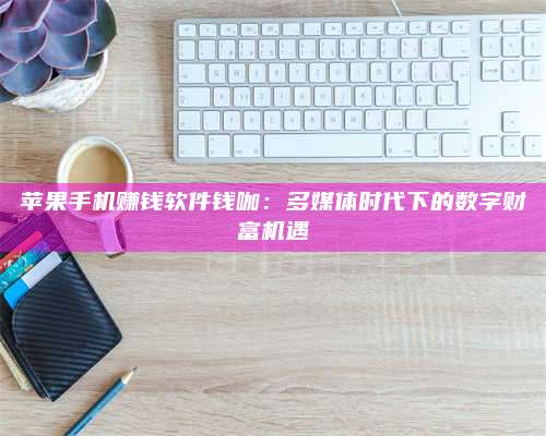 博白苹果手机赚钱软件钱咖:多媒体时代下的数字财富机遇 第1张 博白苹果手机赚钱软件钱咖:多媒体时代下的数字财富机遇 第1张