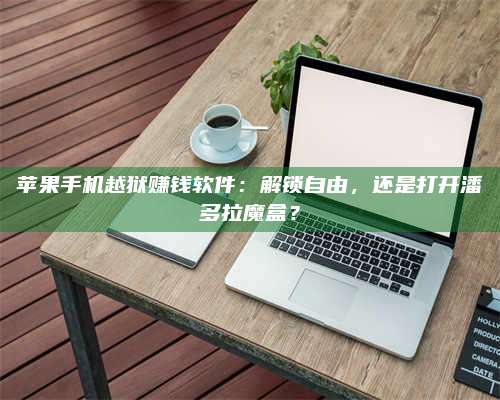 博白苹果手机越狱赚钱软件:解锁自由,还是打开潘多拉魔盒? 第1张 博白苹果手机越狱赚钱软件:解锁自由,还是打开潘多拉魔盒? 第1张