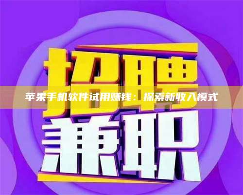 博白苹果手机软件试用赚钱:探索新收入模式 第1张 博白苹果手机软件试用赚钱:探索新收入模式 第1张
