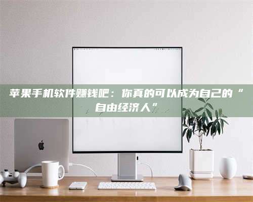 博白苹果手机软件赚钱吧:你真的可以成为自己的“自由经济人” 第1张 博白苹果手机软件赚钱吧:你真的可以成为自己的“自由经济人” 第1张
