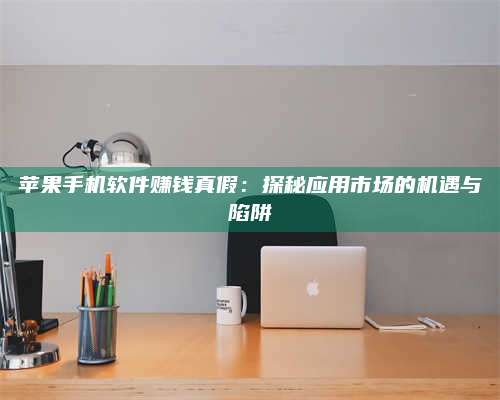 博白苹果手机软件赚钱真假:探秘应用市场的机遇与陷阱 第1张 博白苹果手机软件赚钱真假:探秘应用市场的机遇与陷阱 第1张
