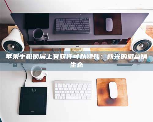 博白苹果手机锁屏上有软件可以赚钱:新兴的微营销生态 第1张 博白苹果手机锁屏上有软件可以赚钱:新兴的微营销生态 第1张