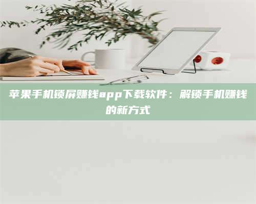 博白苹果手机锁屏赚钱app下载软件:解锁手机赚钱的新方式 第1张 博白苹果手机锁屏赚钱app下载软件:解锁手机赚钱的新方式 第1张