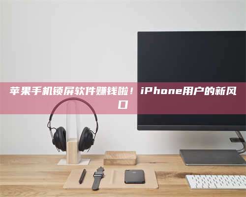 博白苹果手机锁屏软件赚钱啦!iPhone用户的新风口 第1张 博白苹果手机锁屏软件赚钱啦!iPhone用户的新风口 第1张