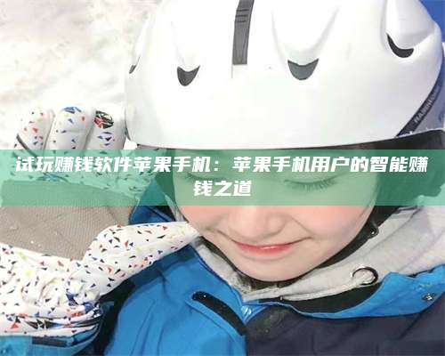 博白试玩赚钱软件苹果手机:苹果手机用户的智能赚钱之道 第1张 博白试玩赚钱软件苹果手机:苹果手机用户的智能赚钱之道 第1张