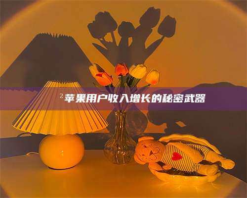 博白📲苹果用户收入增长的秘密武器 第1张 博白📲苹果用户收入增长的秘密武器 第1张